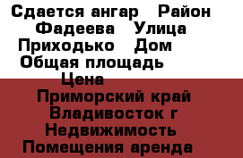 Сдается ангар › Район ­ Фадеева › Улица ­ Приходько › Дом ­ 27 › Общая площадь ­ 220 › Цена ­ 55 000 - Приморский край, Владивосток г. Недвижимость » Помещения аренда   